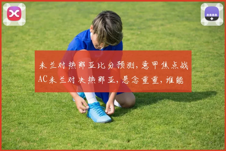 米兰对热那亚比分预测,意甲焦点战AC米兰对决热那亚,悬念重重,谁能笑到最后