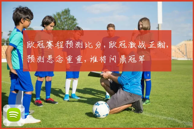 欧冠赛程预测比分,欧冠激战正酣,预测悬念重重,谁将问鼎冠军