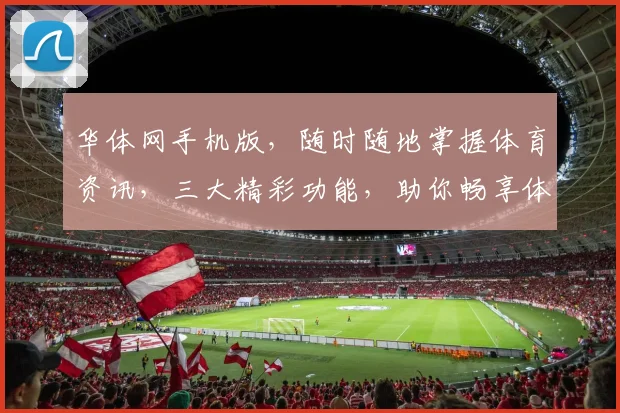 华体网手机版，随时随地掌握体育资讯，三大精彩功能，助你畅享体育盛宴， 。
