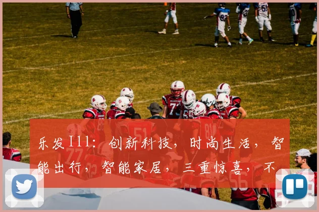 乐发Ill：创新科技，时尚生活，智能出行，智能家居，三重惊喜，不容错过